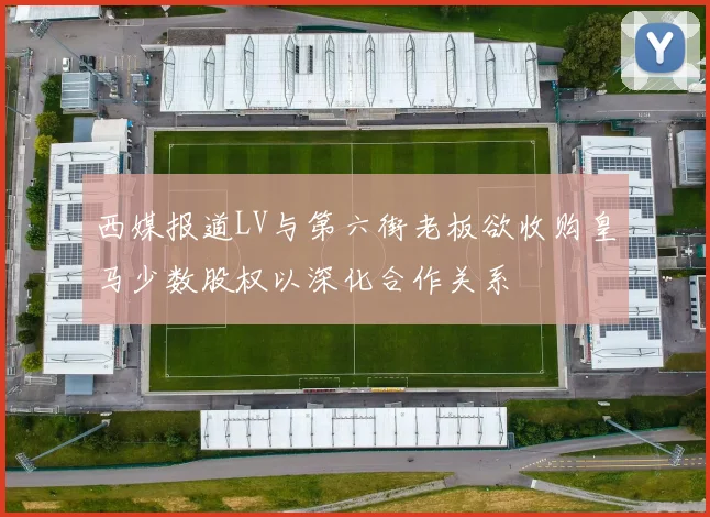 西媒报道LV与第六街老板欲收购皇马少数股权以深化合作关系