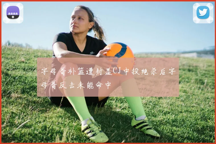 字母哥补篮遭封盖CJ中投绝杀后字母哥反击未能命中