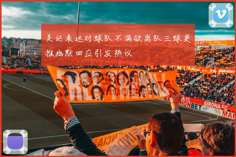 美记表达对球队不满欲离队三球更推幽默回应引发热议