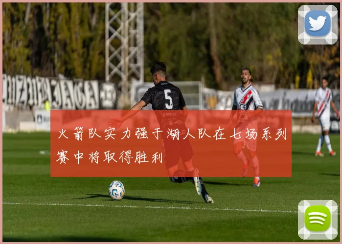 火箭队实力强于湖人队在七场系列赛中将取得胜利