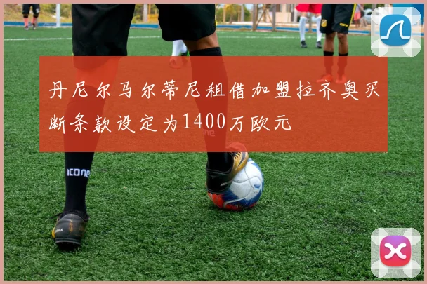 丹尼尔马尔蒂尼租借加盟拉齐奥买断条款设定为1400万欧元