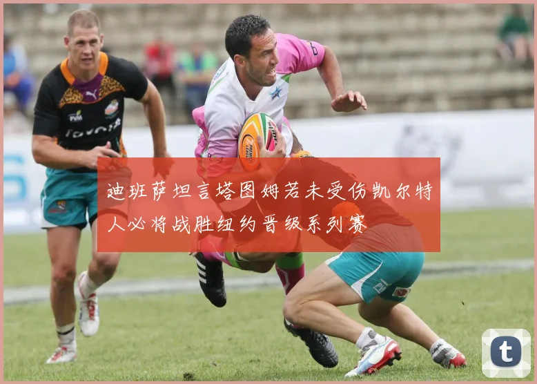 迪班萨坦言塔图姆若未受伤凯尔特人必将战胜纽约晋级系列赛