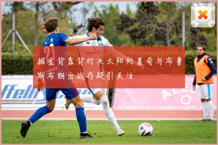 掘金背靠背对决太阳约基奇与布鲁斯布朗出战存疑引关注