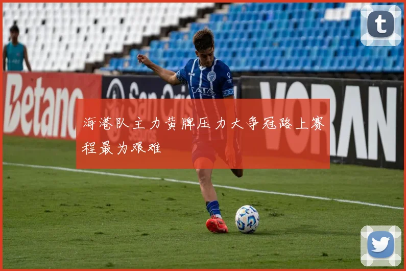海港队主力黄牌压力大争冠路上赛程最为艰难