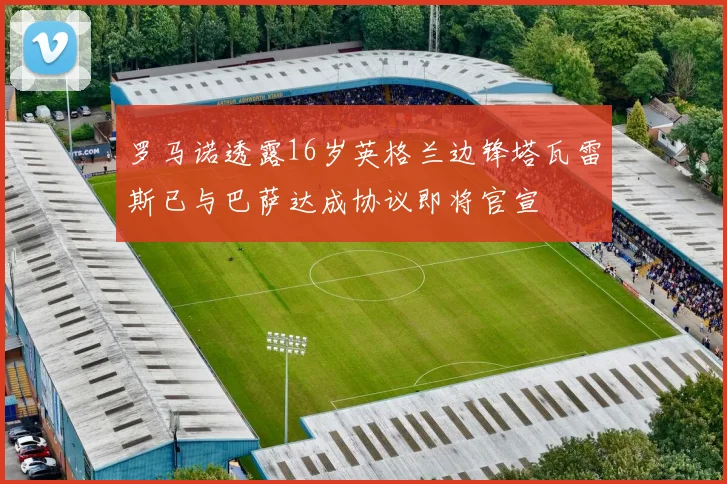 罗马诺透露16岁英格兰边锋塔瓦雷斯已与巴萨达成协议即将官宣