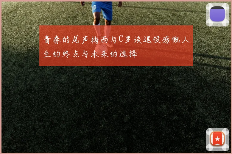 青春的尾声梅西与C罗谈退役感慨人生的终点与未来的选择
