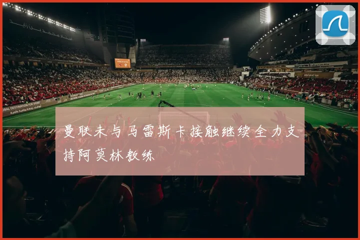 曼联未与马雷斯卡接触继续全力支持阿莫林教练
