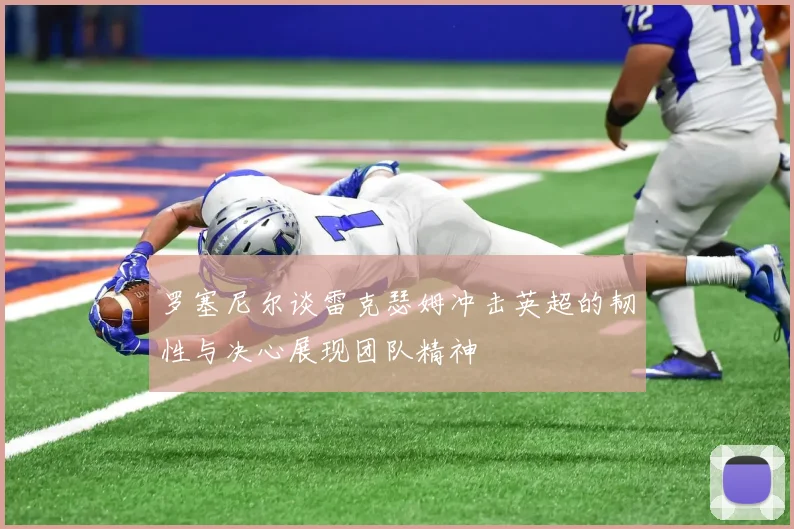 罗塞尼尔谈雷克瑟姆冲击英超的韧性与决心展现团队精神