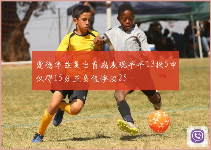 爱德华兹复出首战表现平平13投5中仅得15分正负值惨淡25