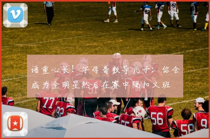 语重心长！字母哥教导儿子：你会成为全明星然后在赛中隔扣文班