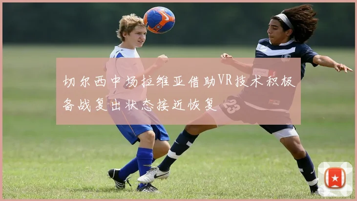 切尔西中场拉维亚借助VR技术积极备战复出状态接近恢复