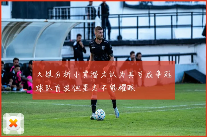 火媒分析小贾潜力认为其可成争冠球队首发但星光不够耀眼