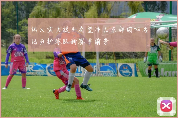 热火实力提升有望冲击东部前四名记分析球队新赛季前景
