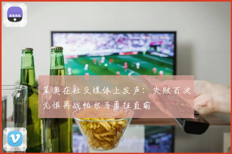 莱奥在社交媒体上发声：失败百次无惧再战帕尔马勇往直前