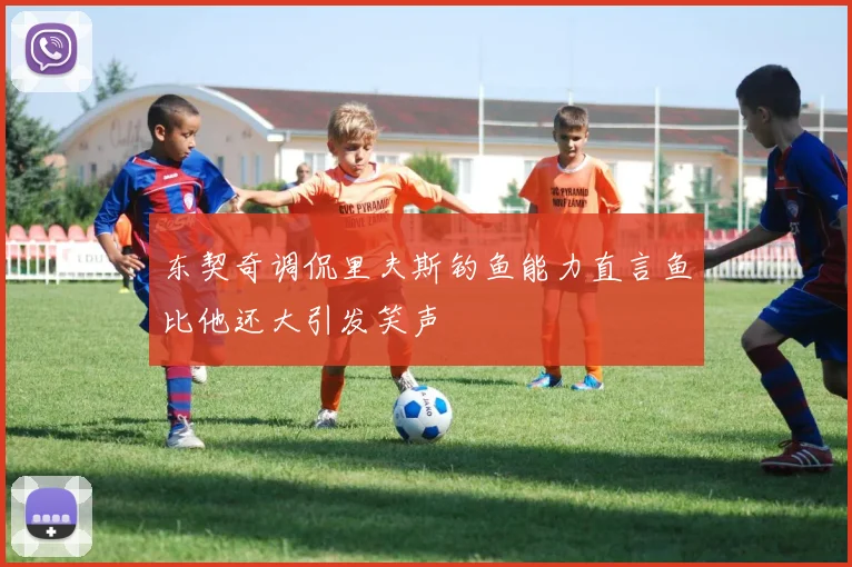 东契奇调侃里夫斯钓鱼能力直言鱼比他还大引发笑声
