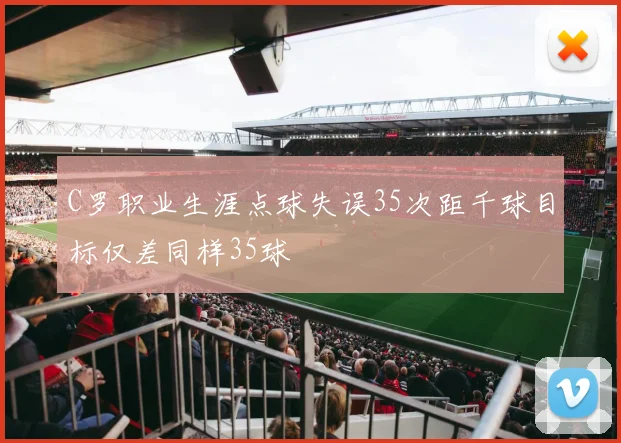 C罗职业生涯点球失误35次距千球目标仅差同样35球