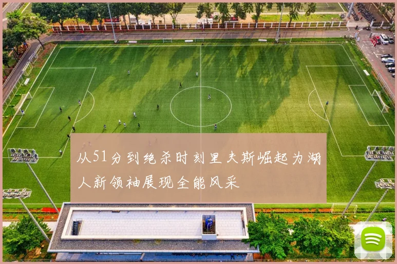 从51分到绝杀时刻里夫斯崛起为湖人新领袖展现全能风采