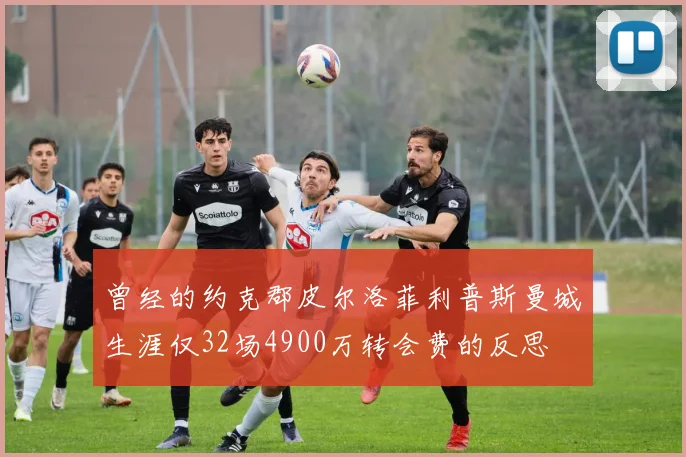 曾经的约克郡皮尔洛菲利普斯曼城生涯仅32场4900万转会费的反思