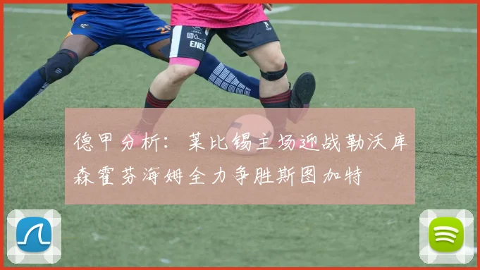 德甲分析：莱比锡主场迎战勒沃库森霍芬海姆全力争胜斯图加特