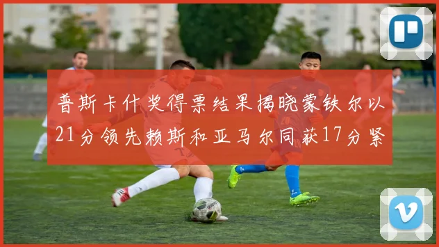 普斯卡什奖得票结果揭晓蒙铁尔以21分领先赖斯和亚马尔同获17分紧随其后