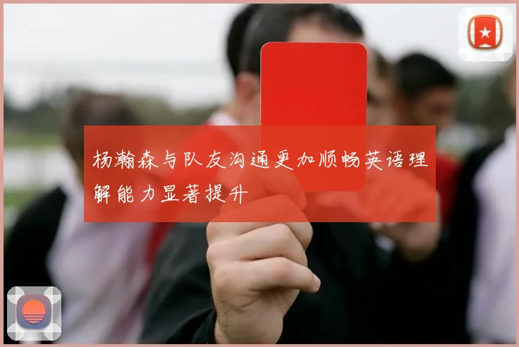 杨瀚森与队友沟通更加顺畅英语理解能力显著提升