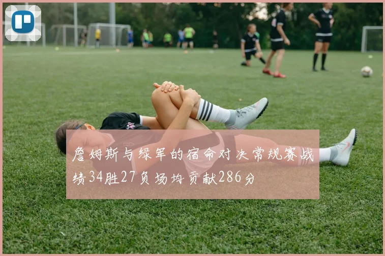詹姆斯与绿军的宿命对决常规赛战绩34胜27负场均贡献286分