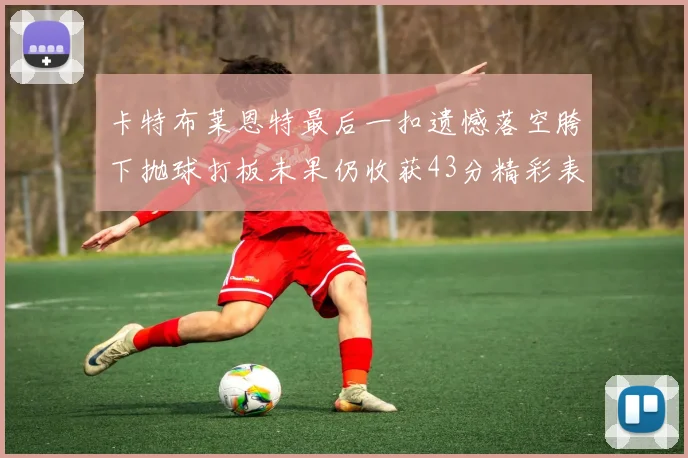 卡特布莱恩特最后一扣遗憾落空胯下抛球打板未果仍收获43分精彩表现