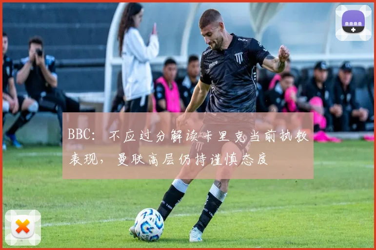 BBC：不应过分解读卡里克当前执教表现，曼联高层仍持谨慎态度