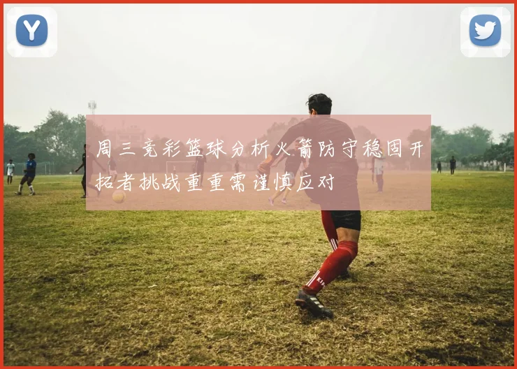 周三竞彩篮球分析火箭防守稳固开拓者挑战重重需谨慎应对