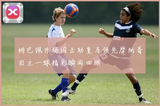 姆巴佩开场闪击助皇马领先摩纳哥旧主一球精彩瞬间回顾