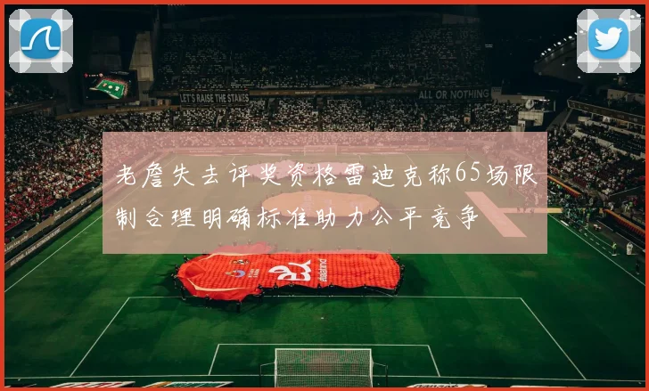 老詹失去评奖资格雷迪克称65场限制合理明确标准助力公平竞争