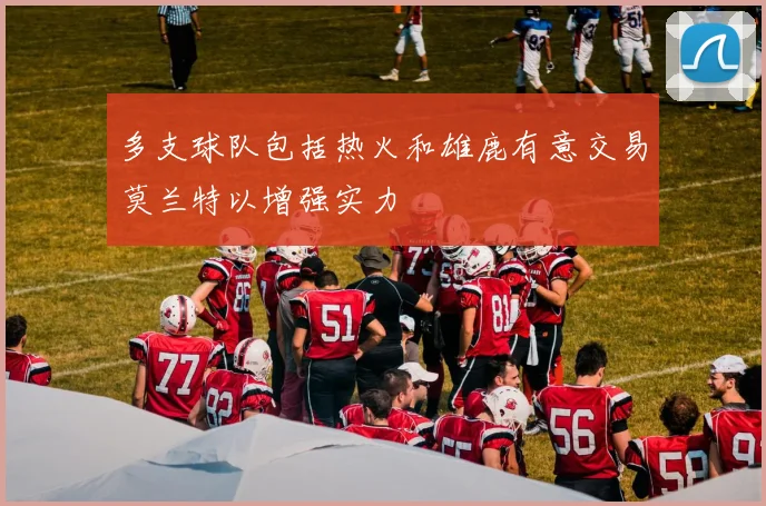 多支球队包括热火和雄鹿有意交易莫兰特以增强实力