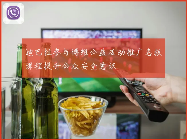 迪巴拉参与博维公益活动推广急救课程提升公众安全意识