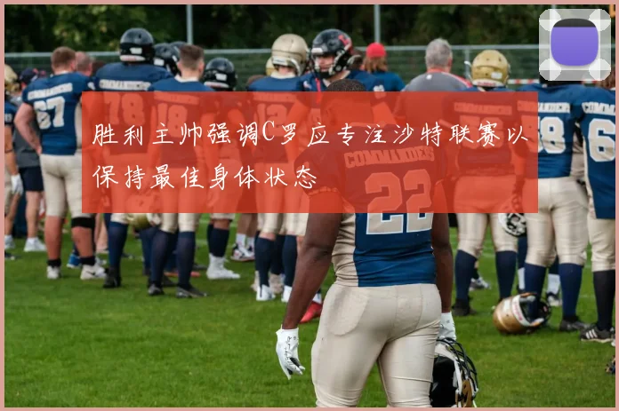 胜利主帅强调C罗应专注沙特联赛以保持最佳身体状态