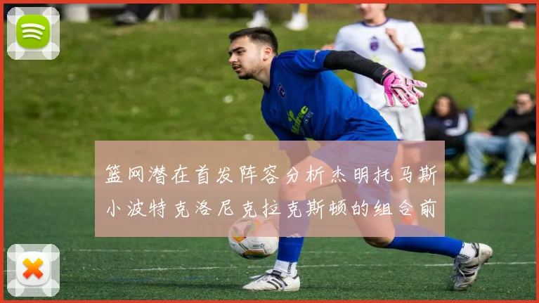 篮网潜在首发阵容分析杰明托马斯小波特克洛尼克拉克斯顿的组合前景
