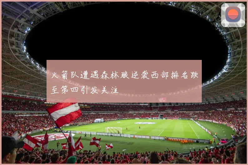 火箭队遭遇森林狼逆袭西部排名跌至第四引发关注