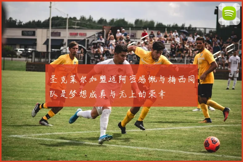 圣克莱尔加盟迈阿密感慨与梅西同队是梦想成真与无上的荣幸