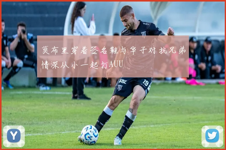 莫布里穿着签名鞋与华子对抗兄弟情深从小一起打AUU
