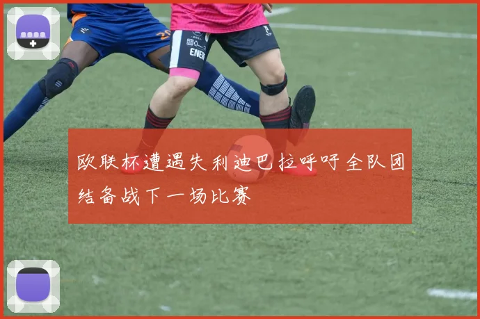 欧联杯遭遇失利迪巴拉呼吁全队团结备战下一场比赛