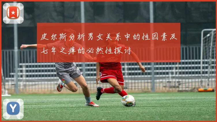 皮尔斯分析男女关系中的性因素及七年之痒的必然性探讨