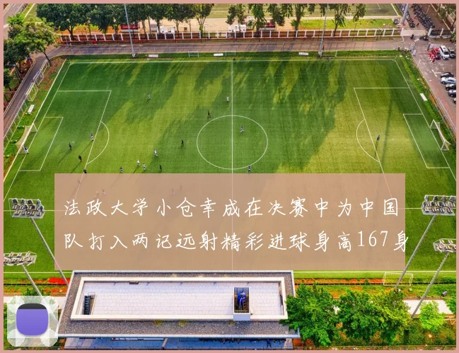 法政大学小仓幸成在决赛中为中国队打入两记远射精彩进球身高167身价25万欧