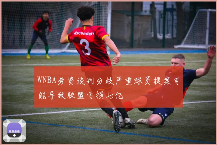 WNBA劳资谈判分歧严重球员提案可能导致联盟亏损七亿