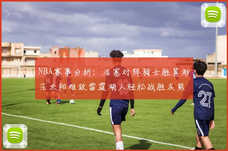 NBA赛事分析：活塞对阵骑士胜算渺茫太阳难敌雷霆湖人轻松战胜灰熊