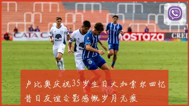 卢比奥庆祝35岁生日大加索尔回忆昔日友谊合影感慨岁月无痕