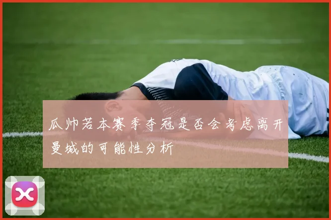 瓜帅若本赛季夺冠是否会考虑离开曼城的可能性分析