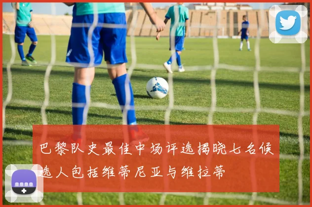 巴黎队史最佳中场评选揭晓七名候选人包括维蒂尼亚与维拉蒂