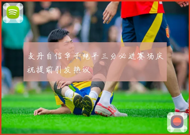 麦丹自信华子绝平三分必进赛场庆祝提前引发热议