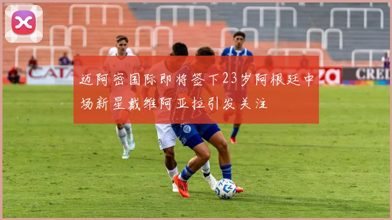 迈阿密国际即将签下23岁阿根廷中场新星戴维阿亚拉引发关注