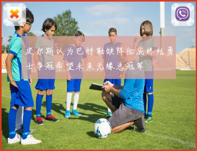 皮尔斯认为巴特勒缺阵彻底终结勇士争冠希望未来无缘总冠军
