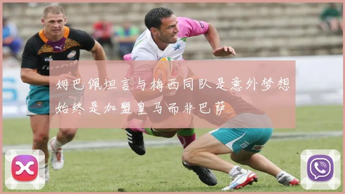 姆巴佩坦言与梅西同队是意外梦想始终是加盟皇马而非巴萨